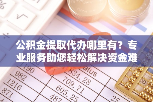 同德公积金提取代办哪里有？专业服务助您轻松解决资金难题