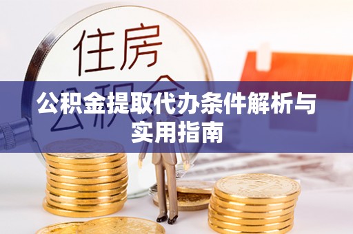 同德公积金提取代办条件解析与实用指南