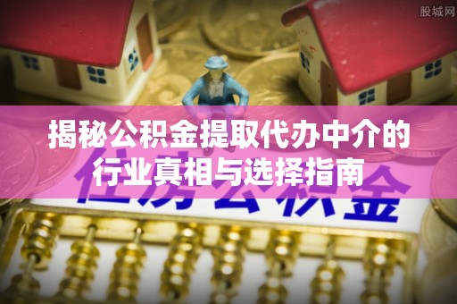 同德揭秘公积金提取代办中介的行业真相与选择指南
