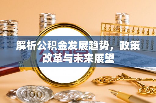 同德解析公积金发展趋势，政策改革与未来展望