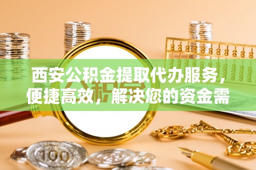 同德西安公积金提取代办服务，便捷高效，解决您的资金需求