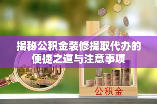 同德揭秘公积金装修提取代办的便捷之道与注意事项