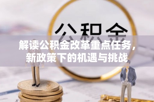 同德解读公积金改革重点任务，新政策下的机遇与挑战