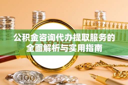 同德公积金咨询代办提取服务的全面解析与实用指南
