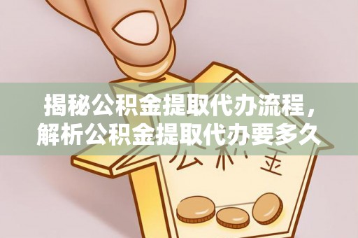 同德揭秘公积金提取代办流程，解析公积金提取代办要多久的真相