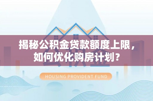 同德揭秘公积金贷款额度上限，如何优化购房计划？