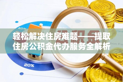 同德轻松解决住房难题——提取住房公积金代办服务全解析