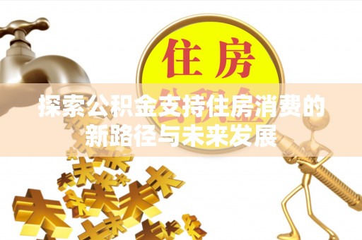 同德探索公积金支持住房消费的新路径与未来发展
