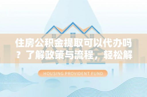 同德住房公积金提取可以代办吗？了解政策与流程，轻松解决你的疑问