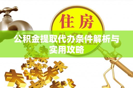 同德公积金提取代办条件解析与实用攻略