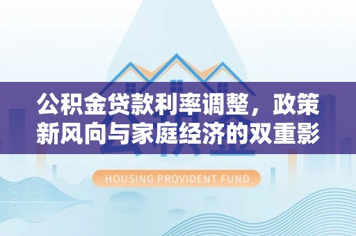同德公积金贷款利率调整，政策新风向与家庭经济的双重影响