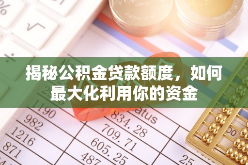 同德揭秘公积金贷款额度，如何最大化利用你的资金