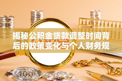 同德揭秘公积金贷款调整时间背后的政策变化与个人财务规划