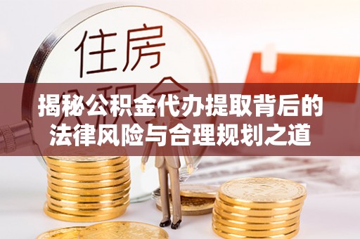 同德揭秘公积金代办提取背后的法律风险与合理规划之道