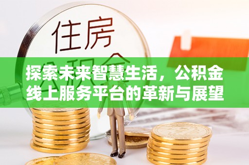 同德探索未来智慧生活，公积金线上服务平台的革新与展望