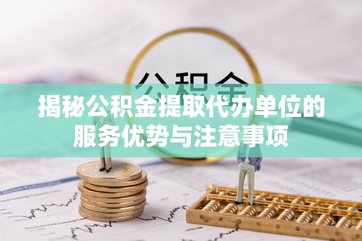 同德揭秘公积金提取代办单位的服务优势与注意事项
