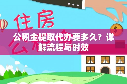 同德公积金提取代办要多久？详解流程与时效