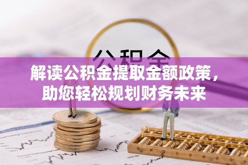 同德解读公积金提取金额政策，助您轻松规划财务未来