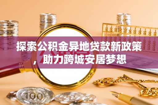 同德探索公积金异地贷款新政策，助力跨城安居梦想