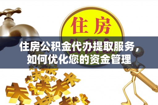 同德住房公积金代办提取服务，如何优化您的资金管理