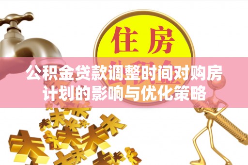 同德公积金贷款调整时间对购房计划的影响与优化策略