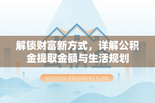 同德解锁财富新方式，详解公积金提取金额与生活规划