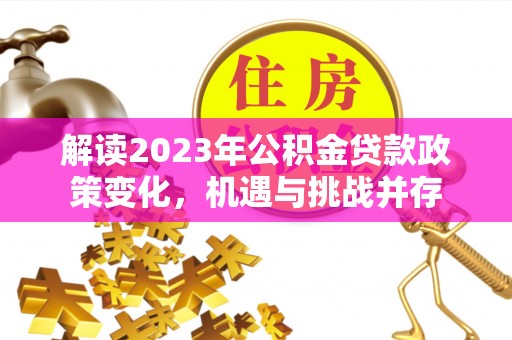 同德解读2023年公积金贷款政策变化，机遇与挑战并存