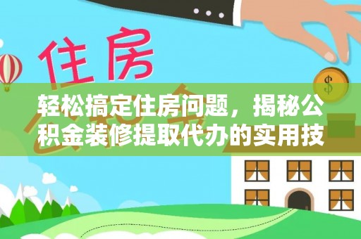 同德轻松搞定住房问题，揭秘公积金装修提取代办的实用技巧