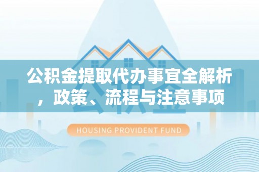 同德公积金提取代办事宜全解析，政策、流程与注意事项