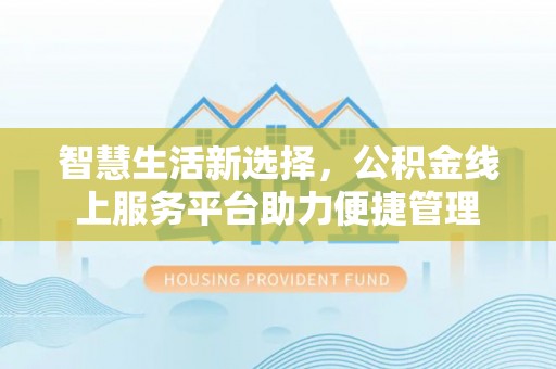 同德智慧生活新选择，公积金线上服务平台助力便捷管理
