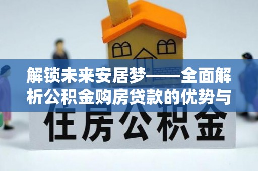 同德解锁未来安居梦——全面解析公积金购房贷款的优势与策略