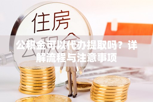 同德公积金可以代办提取吗？详解流程与注意事项