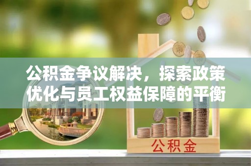 同德公积金争议解决，探索政策优化与员工权益保障的平衡点