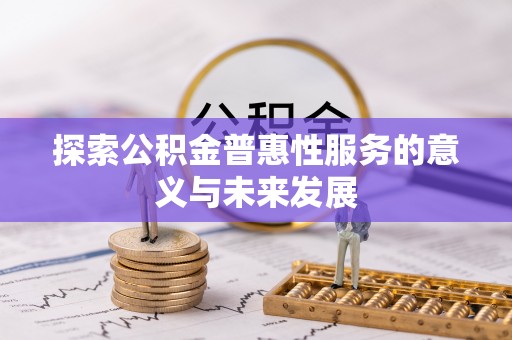 同德探索公积金普惠性服务的意义与未来发展