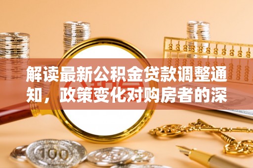 同德解读最新公积金贷款调整通知，政策变化对购房者的深远影响
