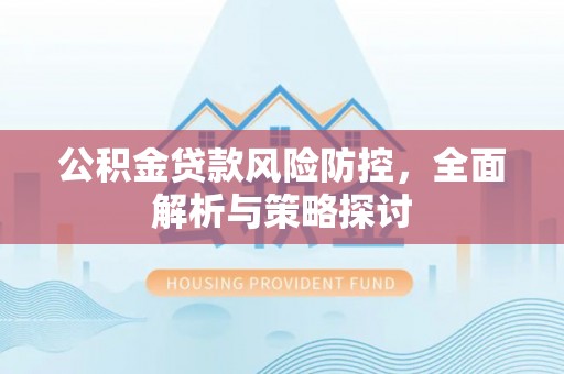 同德公积金贷款风险防控，全面解析与策略探讨