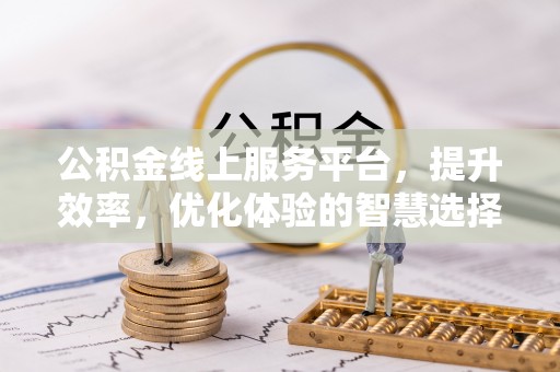 同德公积金线上服务平台，提升效率，优化体验的智慧选择