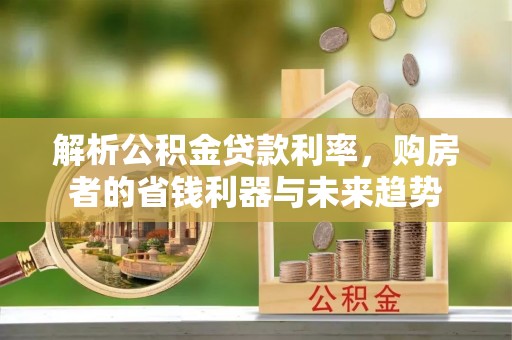 同德解析公积金贷款利率，购房者的省钱利器与未来趋势