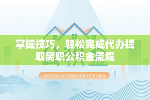 同德掌握技巧，轻松完成代办提取离职公积金流程