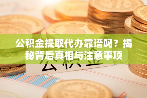 同德公积金提取代办靠谱吗？揭秘背后真相与注意事项
