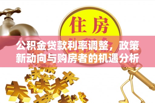 同德公积金贷款利率调整，政策新动向与购房者的机遇分析
