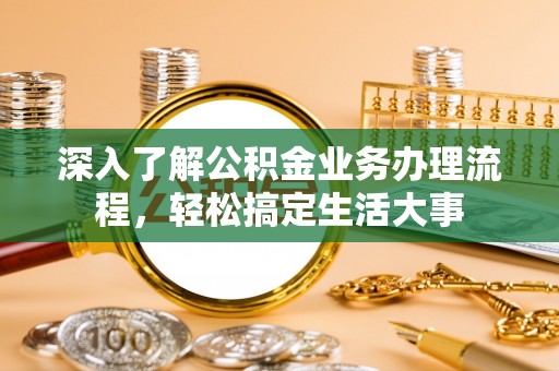 同德深入了解公积金业务办理流程，轻松搞定生活大事