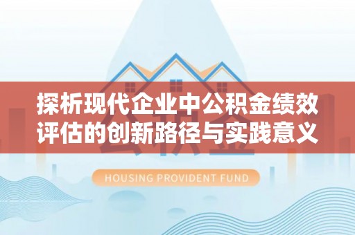 同德探析现代企业中公积金绩效评估的创新路径与实践意义