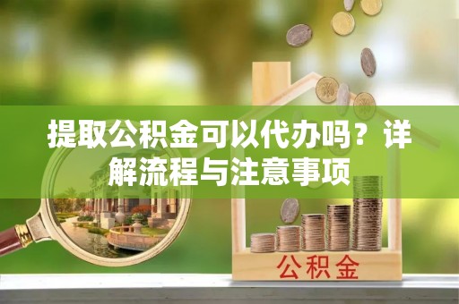 同德提取公积金可以代办吗？详解流程与注意事项