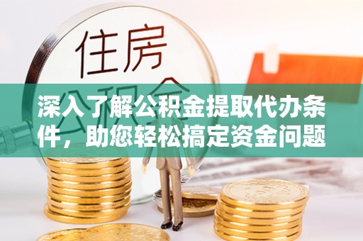 同德深入了解公积金提取代办条件，助您轻松搞定资金问题