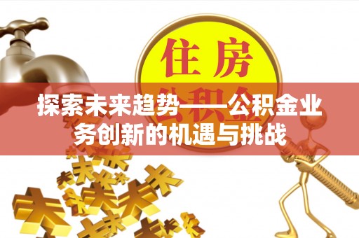 同德探索未来趋势——公积金业务创新的机遇与挑战