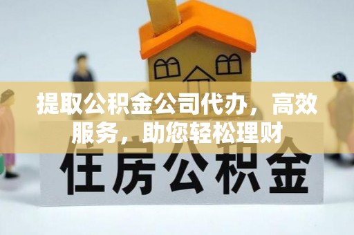 同德提取公积金公司代办，高效服务，助您轻松理财