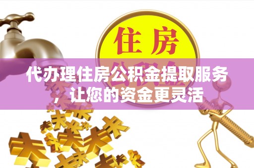 同德代办理住房公积金提取服务，让您的资金更灵活