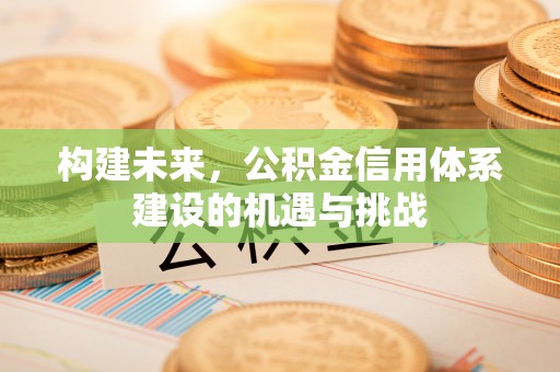同德构建未来，公积金信用体系建设的机遇与挑战