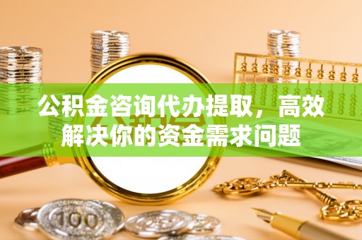 同德公积金咨询代办提取，高效解决你的资金需求问题